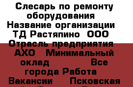 Слесарь по ремонту оборудования › Название организации ­ ТД Растяпино, ООО › Отрасль предприятия ­ АХО › Минимальный оклад ­ 20 000 - Все города Работа » Вакансии   . Псковская обл.,Великие Луки г.